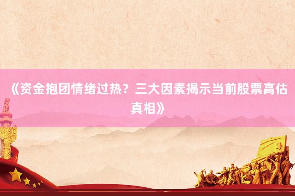 《资金抱团情绪过热？三大因素揭示当前股票高估真相》