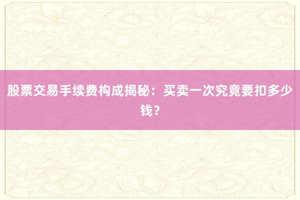 股票交易手续费构成揭秘：买卖一次究竟要扣多少钱？