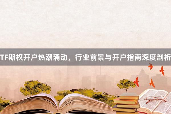 TF期权开户热潮涌动，行业前景与开户指南深度剖析