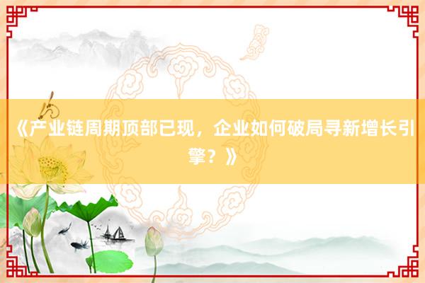 《产业链周期顶部已现,企业如何破局寻新增长引擎?》