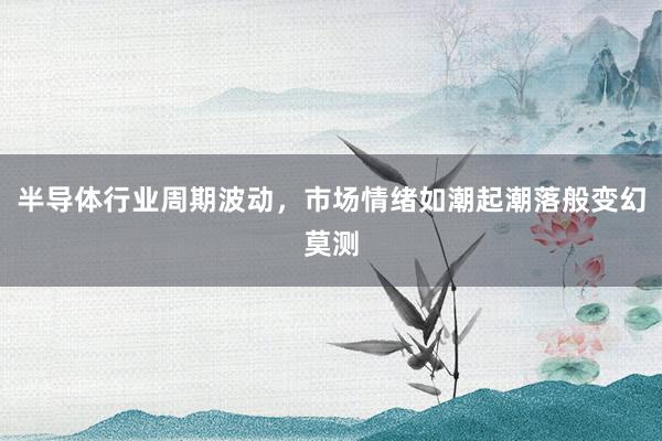 半导体行业周期波动，市场情绪如潮起潮落般变幻莫测