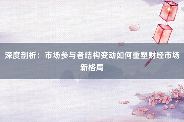 深度剖析：市场参与者结构变动如何重塑财经市场新格局