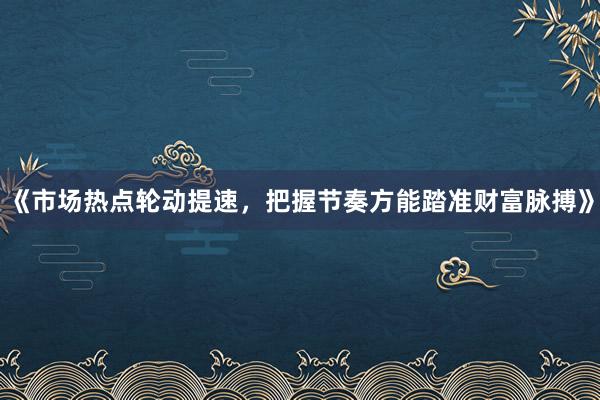 《市场热点轮动提速，把握节奏方能踏准财富脉搏》