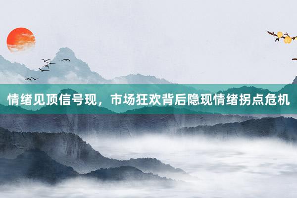 情绪见顶信号现，市场狂欢背后隐现情绪拐点危机