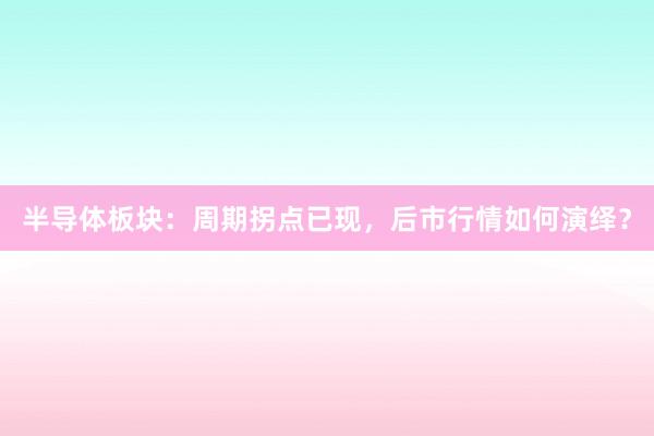 半导体板块：周期拐点已现，后市行情如何演绎？
