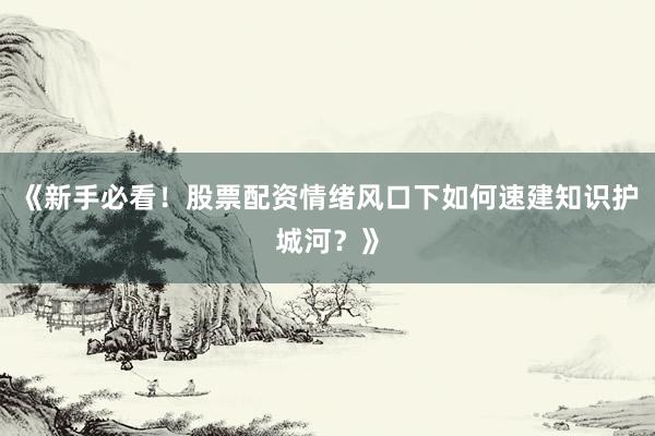 《新手必看！股票配资情绪风口下如何速建知识护城河？》