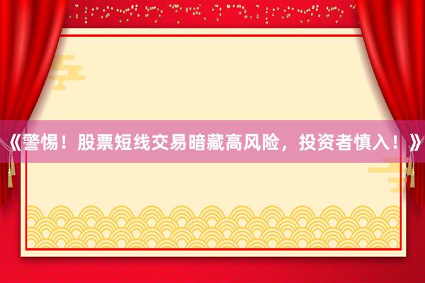《警惕！股票短线交易暗藏高风险，投资者慎入！》