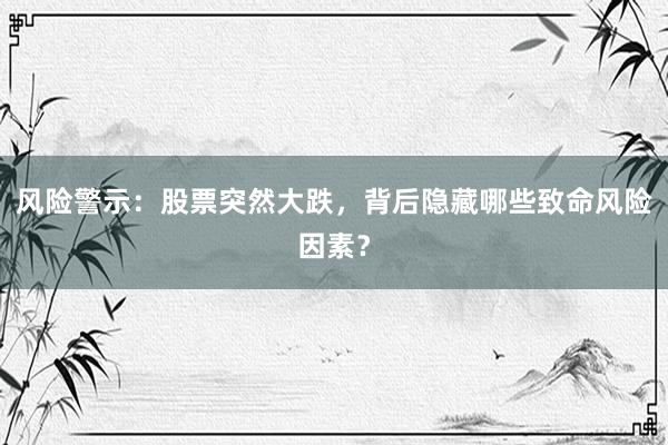 风险警示：股票突然大跌，背后隐藏哪些致命风险因素？
