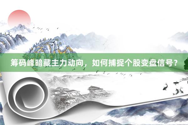 筹码峰暗藏主力动向，如何捕捉个股变盘信号？