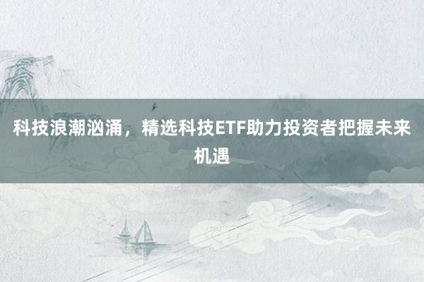 科技浪潮汹涌，精选科技ETF助力投资者把握未来机遇
