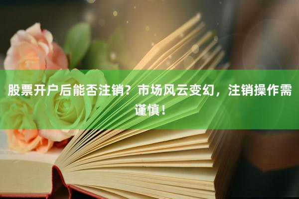 股票开户后能否注销？市场风云变幻，注销操作需谨慎！