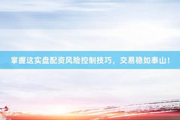 掌握这实盘配资风险控制技巧，交易稳如泰山！