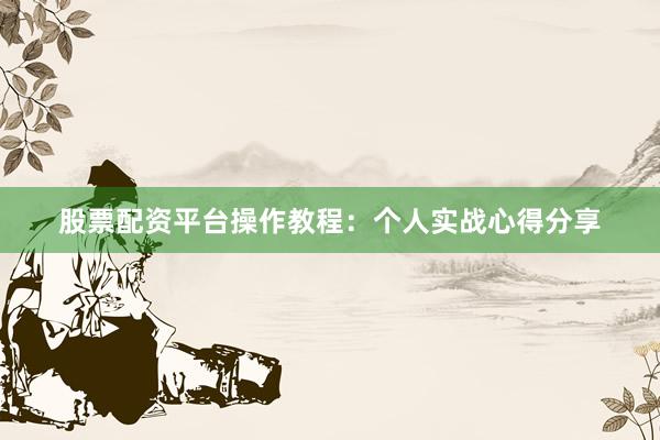 股票配资平台操作教程：个人实战心得分享