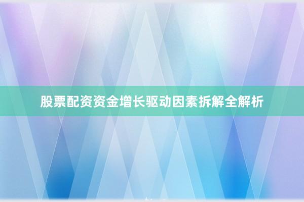 股票配资资金增长驱动因素拆解全解析