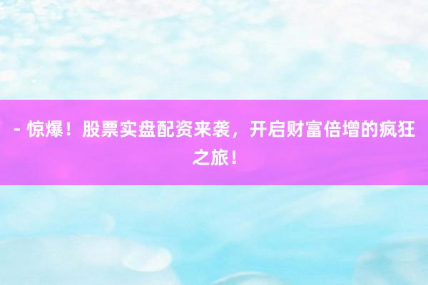 - 惊爆！股票实盘配资来袭，开启财富倍增的疯狂之旅！