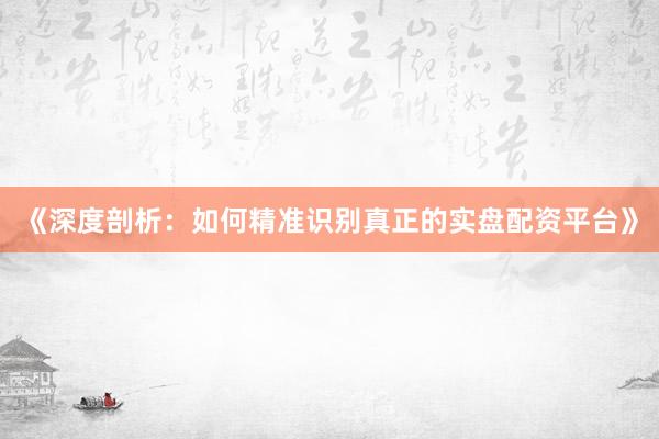 《深度剖析:如何精准识别真正的实盘配资平台》