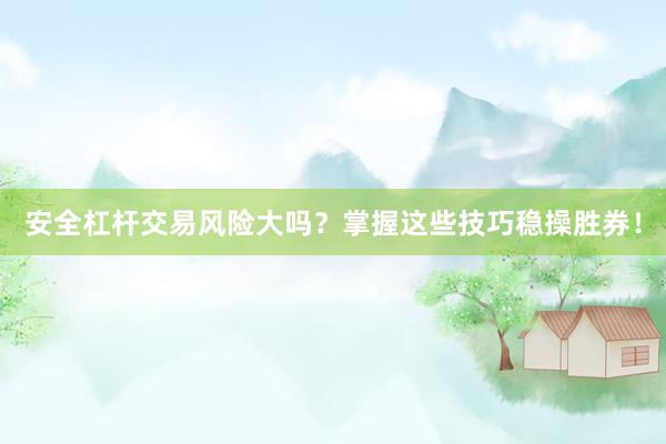 安全杠杆交易风险大吗？掌握这些技巧稳操胜券！