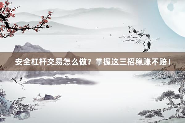 安全杠杆交易怎么做?掌握这三招稳赚不赔!