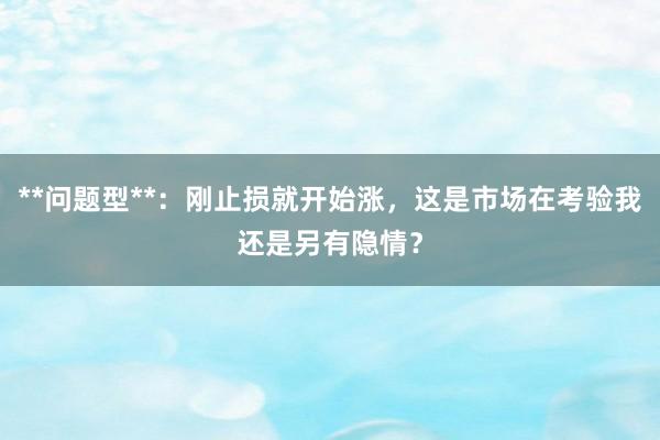 **问题型**：刚止损就开始涨，这是市场在考验我还是另有隐情？