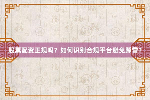 股票配资正规吗？如何识别合规平台避免踩雷？