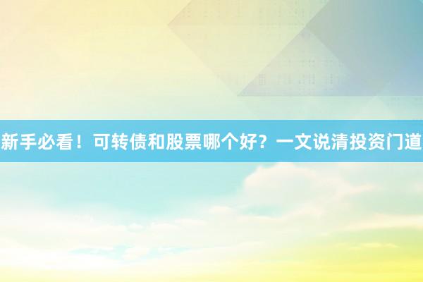 新手必看！可转债和股票哪个好？一文说清投资门道