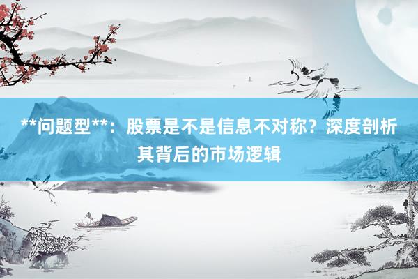 **问题型**:股票是不是信息不对称?深度剖析其背后的市场逻辑