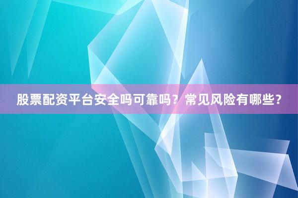 股票配资平台安全吗可靠吗？常见风险有哪些？