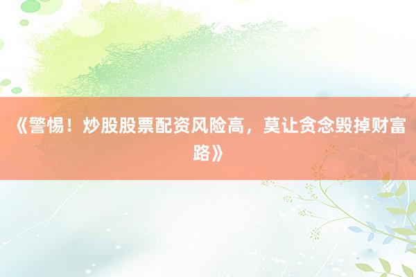 《警惕！炒股股票配资风险高，莫让贪念毁掉财富路》