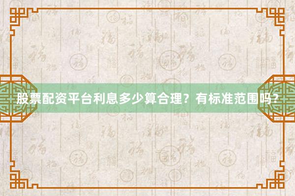 股票配资平台利息多少算合理?有标准范围吗?