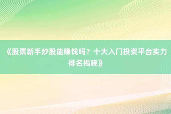 《股票新手炒股能赚钱吗？十大入门投资平台实力排名揭晓》