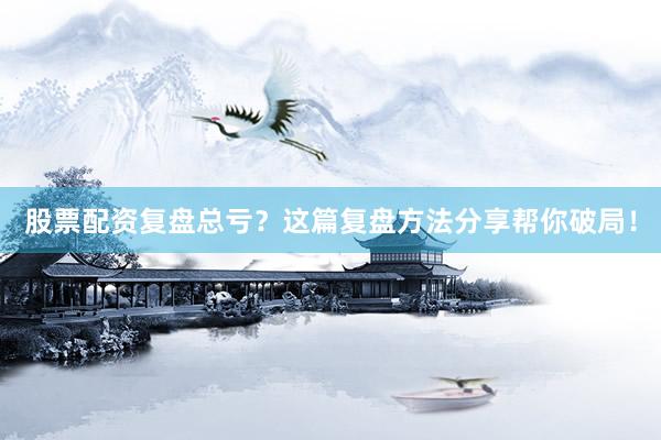 股票配资复盘总亏？这篇复盘方法分享帮你破局！