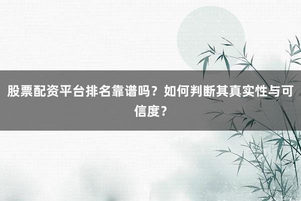 股票配资平台排名靠谱吗？如何判断其真实性与可信度？