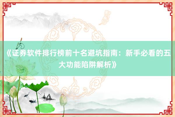 《证券软件排行榜前十名避坑指南：新手必看的五大功能陷阱解析》