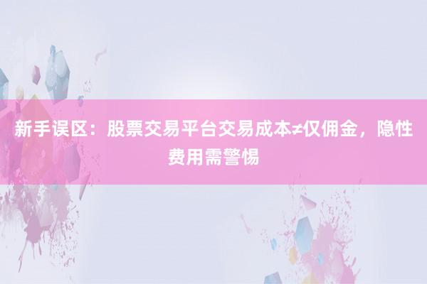新手误区：股票交易平台交易成本≠仅佣金，隐性费用需警惕