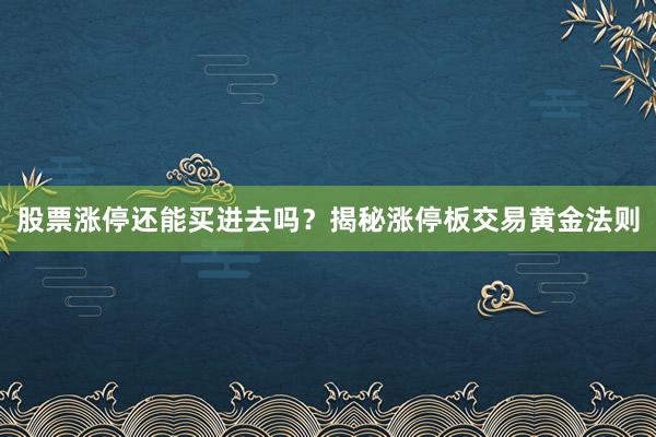 股票涨停还能买进去吗？揭秘涨停板交易黄金法则
