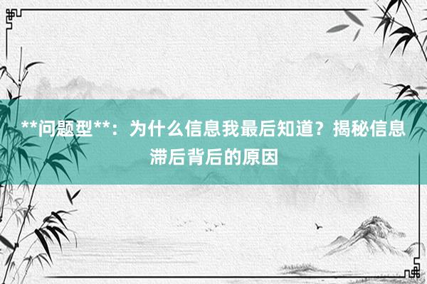 **问题型**：为什么信息我最后知道？揭秘信息滞后背后的原因