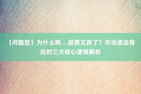 【问题型】为什么啊…股票又跌了？市场波动背后的三大核心逻辑解析