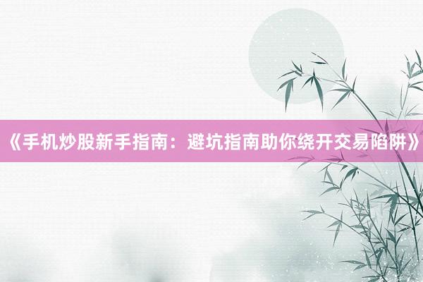 《手机炒股新手指南：避坑指南助你绕开交易陷阱》