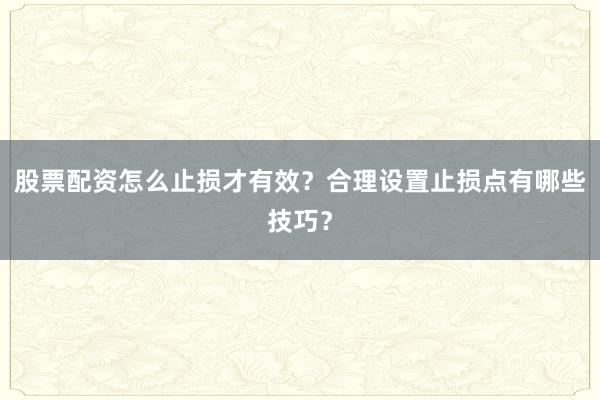 股票配资怎么止损才有效？合理设置止损点有哪些技巧？