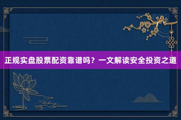 正规实盘股票配资靠谱吗？一文解读安全投资之道