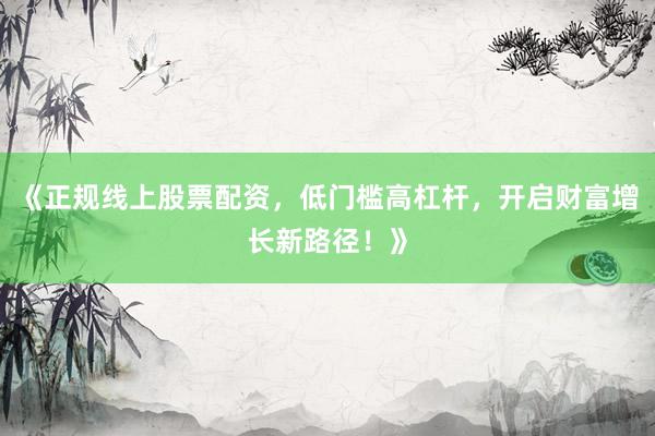 《正规线上股票配资，低门槛高杠杆，开启财富增长新路径！》