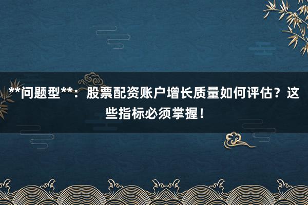 **问题型**：股票配资账户增长质量如何评估？这些指标必须掌握！