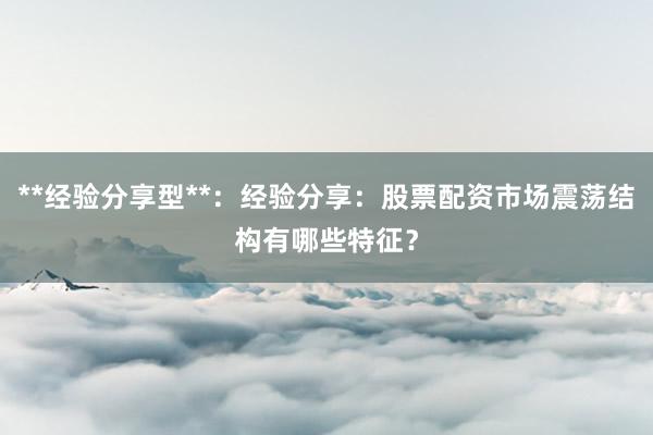 **经验分享型**：经验分享：股票配资市场震荡结构有哪些特征？