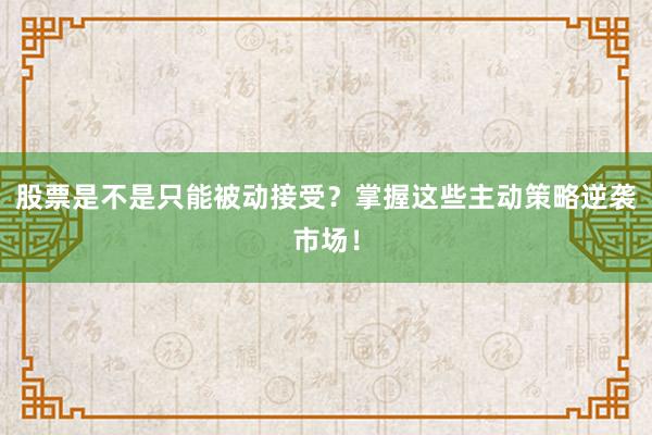 股票是不是只能被动接受？掌握这些主动策略逆袭市场！