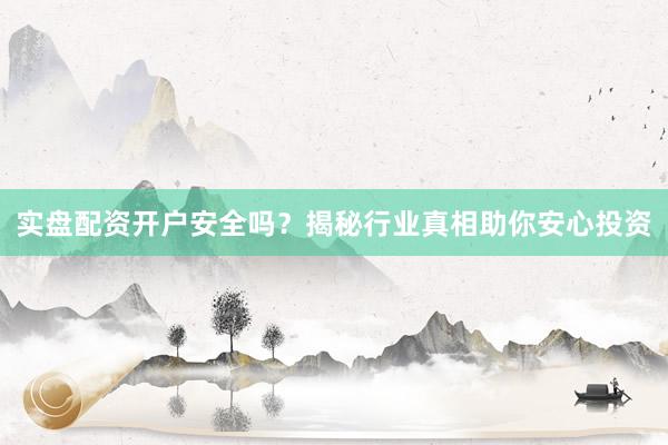 实盘配资开户安全吗？揭秘行业真相助你安心投资