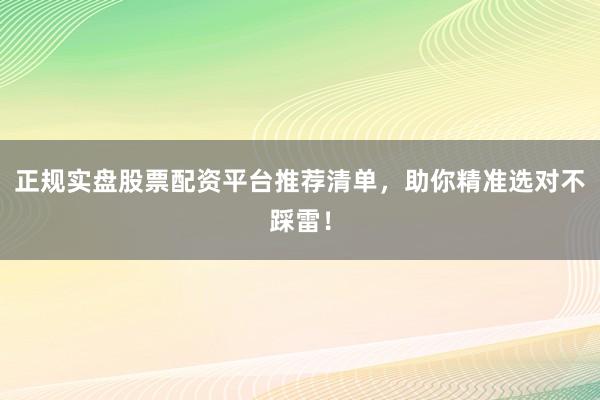正规实盘股票配资平台推荐清单，助你精准选对不踩雷！