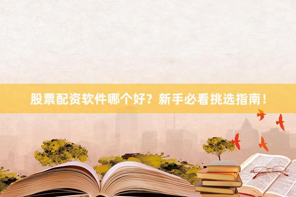 股票配资软件哪个好？新手必看挑选指南！