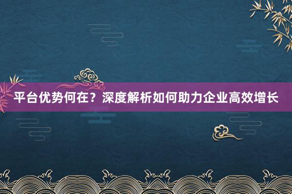 平台优势何在？深度解析如何助力企业高效增长