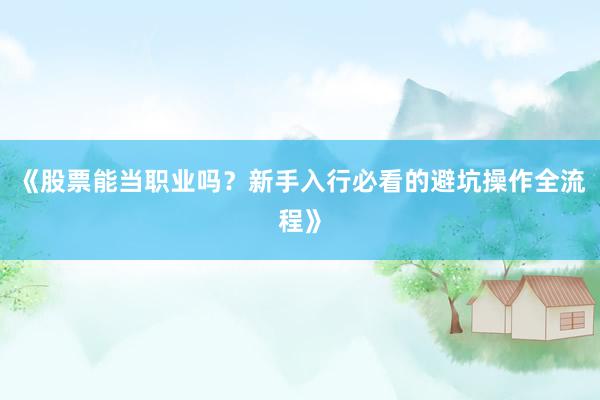 《股票能当职业吗？新手入行必看的避坑操作全流程》