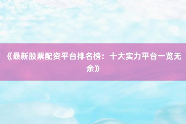 《最新股票配资平台排名榜：十大实力平台一览无余》